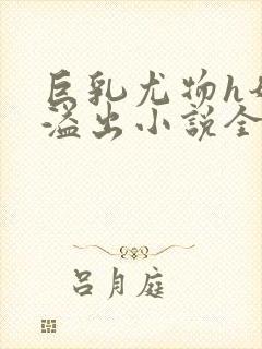 巨乳尤物h奶汁溢出小说全文