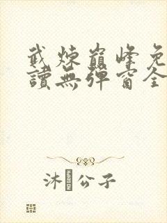 武炼巅峰免费阅读无弹窗全文