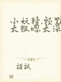 小妖精,轻点灬太粗嗯太深了用力了师