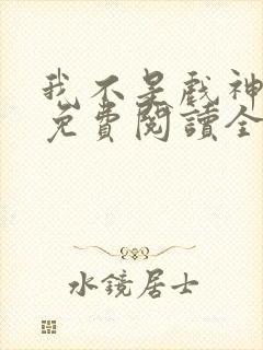 我不是戏神小说免费阅读全文