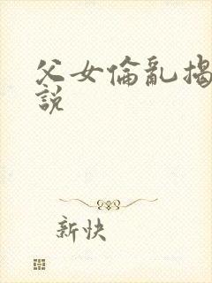 父女伦乱揭密小说