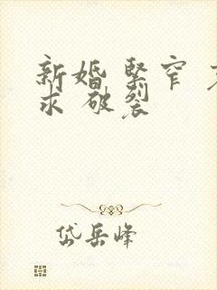 新婚 紧窄 哀求 破裂