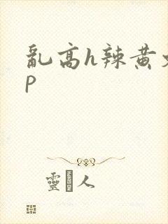 乱高h辣黄文np