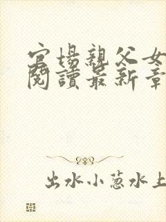 官场亲父女全文阅读最新章节更新