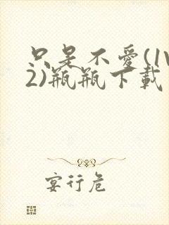 只是不爱(1V2)瓶瓶下载封面
