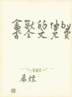 禽兽的他by书香全文免费阅读笔趣阁在