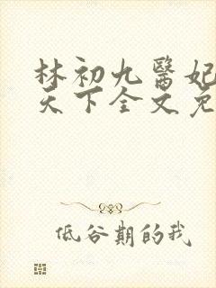 林初九医妃权倾天下全文免费阅读