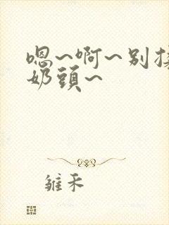 嗯~啊~别揉我奶头~
