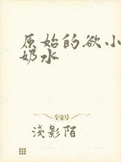 原始的欲小可的奶水