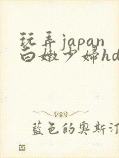 玩弄japan白嫩少妇hd小说