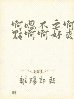 啊嗯不要啊嗯轻点啊啊好爽啊嗯嗯嗯