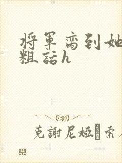 将军脔到她哭h粗话h
