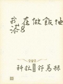 我在做饭他在下添8