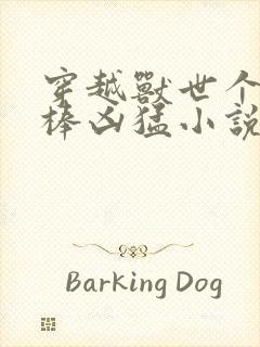 穿越兽世个个巨棒凶猛小说