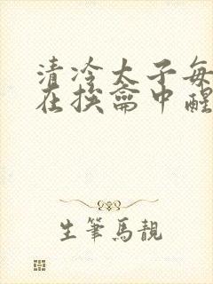 清冷太子每日都在挨龠中醒来小说