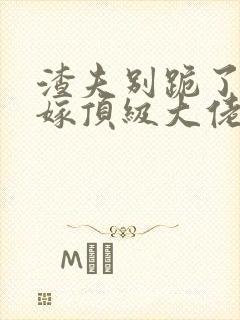 渣夫别跪了夫人嫁顶级大佬啦免费
