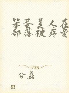 笨蛋美人在兽人部落被疼爱的日子