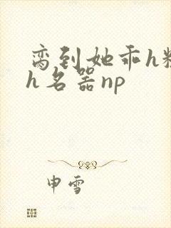 脔到她乖h粗话h名器np
