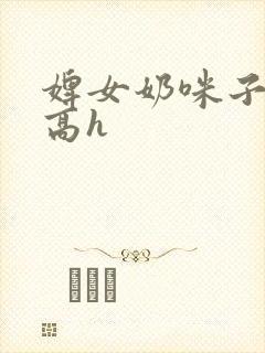 婢女奶咪子真大高h