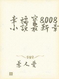 幸福宝8008小说最新章节更新内容更新
