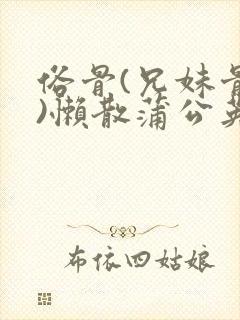 俗骨(兄妹骨科)懒散蒲公英结局