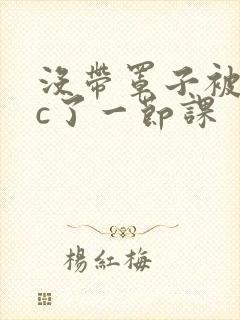 没带罩子被校霸c了一节课封面
