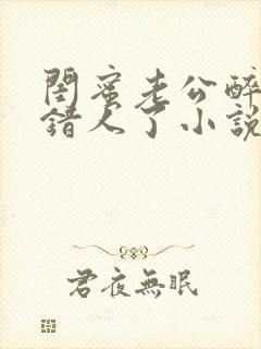 闺蜜老公醉酒认错人了小说全文阅读