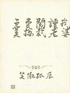 免费阅读我的绝美总裁老婆全文