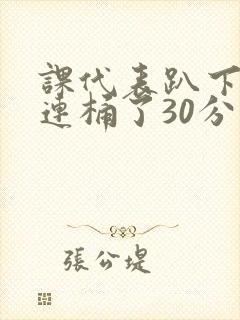 课代表趴下让我连桶了30分钟