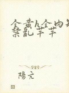 全黄h全肉短篇禁乱芊芊