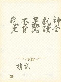 我不是戏神手机免费阅读全文