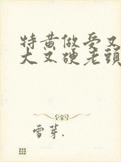 特黄做受又粗又大又硬老头