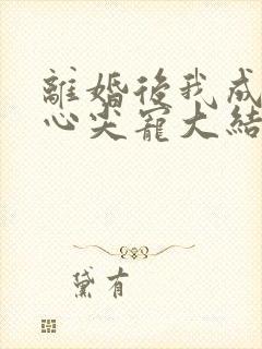 离婚后我成大佬心尖宠大结局
