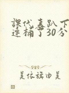课代表趴下让我连桶了30分钟