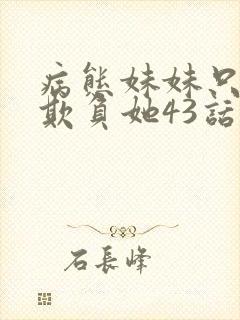 病态妹妹只想我欺负她43话