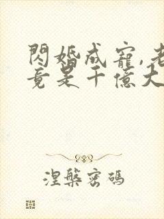 闪婚成宠,老公竟是千亿大佬免费阅读全文