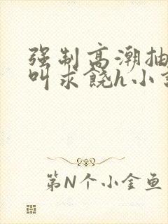 强制高潮抽搐哭叫求饶h小说