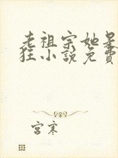 老祖宗她是真的狂小说免费阅读