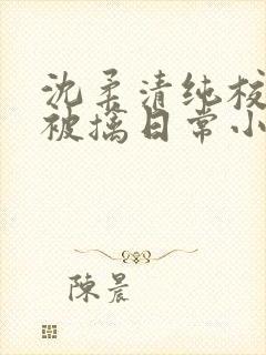 沈柔清纯校花的被擒日常小说阅读