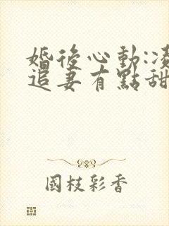婚后心动:凌总追妻有点甜免费阅读全文作者
