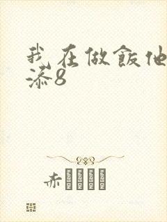 我在做饭他在下添8