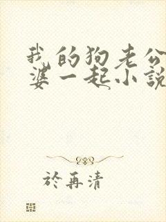 我的狗老公拉婆婆一起小说最新章节在线阅读
