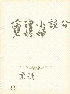 伦理小说公公和儿媳妇