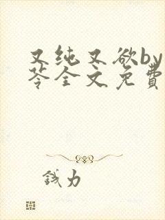 又纯又欲by茯苓全文免费阅读笔趣阁直封面