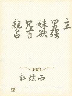 亲兄妹男主腹黑占有欲强