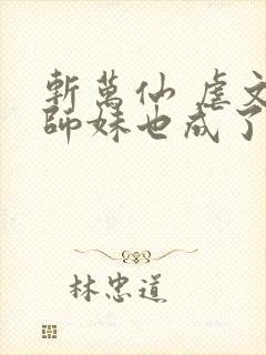 斩万仙 虐文小师妹也成了爽文女主