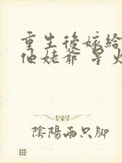 重生后嫁给前夫他姥爷 星火燎元