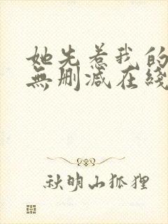 她先惹我的小说无删减在线阅读