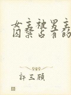 女主被男主疯狂囚禁占有的总裁小说
