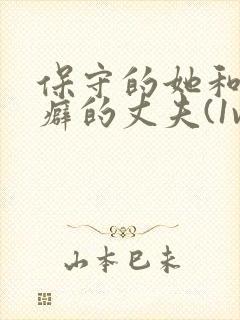 保守的她和绿帽癖的丈夫(1vn)小说